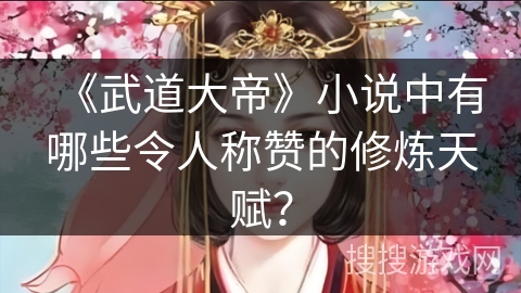 《武道大帝》小说中有哪些令人称赞的修炼天赋？