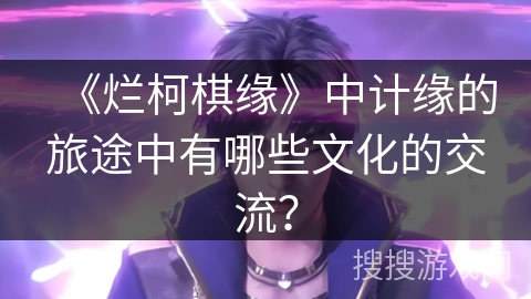 《烂柯棋缘》中计缘的旅途中有哪些文化的交流？