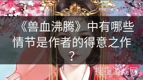 《兽血沸腾》中有哪些情节是作者的得意之作？