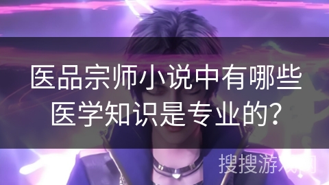 医品宗师小说中有哪些医学知识是专业的？