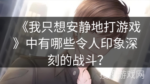 《我只想安静地打游戏》中有哪些令人印象深刻的战斗？