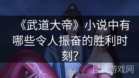 《武道大帝》小说中有哪些令人振奋的胜利时刻？