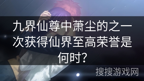 九界仙尊中萧尘的之一次获得仙界至高荣誉是何时？