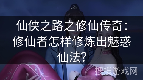 仙侠之路之修仙传奇：修仙者怎样修炼出魅惑仙法？