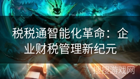 税税通智能化革命：企业财税管理新纪元
