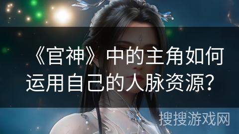 《官神》中的主角如何运用自己的人脉资源？
