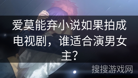 爱莫能弃小说如果拍成电视剧，谁适合演男女主？