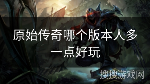 原始传奇哪个版本人多一点好玩