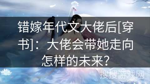 错嫁年代文大佬后[穿书]：大佬会带她走向怎样的未来？
