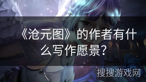 《沧元图》的作者有什么写作愿景？