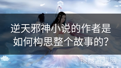 逆天邪神小说的作者是如何构思整个故事的？