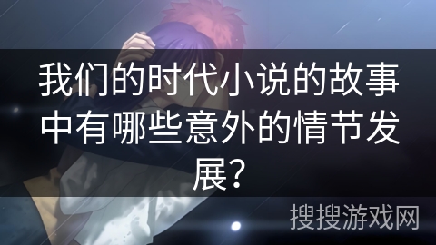我们的时代小说的故事中有哪些意外的情节发展？