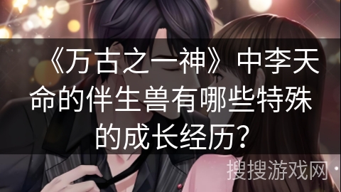 《万古之一神》中李天命的伴生兽有哪些特殊的成长经历？