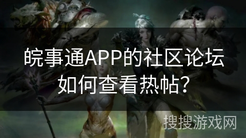 皖事通APP的社区论坛如何查看热帖？