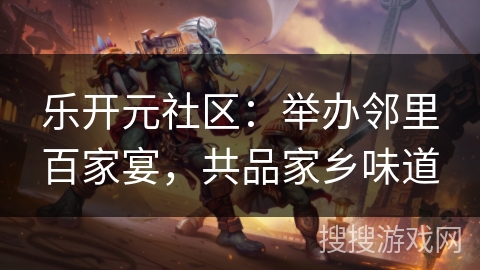 乐开元社区：举办邻里百家宴，共品家乡味道