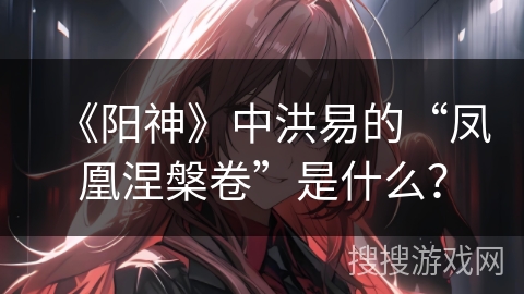 《阳神》中洪易的“凤凰涅槃卷”是什么？