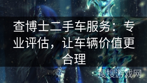 查博士二手车服务：专业评估，让车辆价值更合理