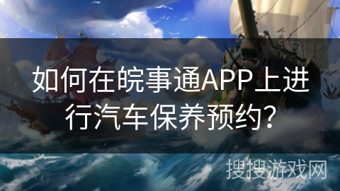 如何在皖事通APP上进行汽车保养预约？