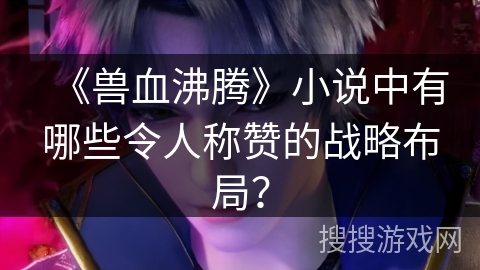 《兽血沸腾》小说中有哪些令人称赞的战略布局？