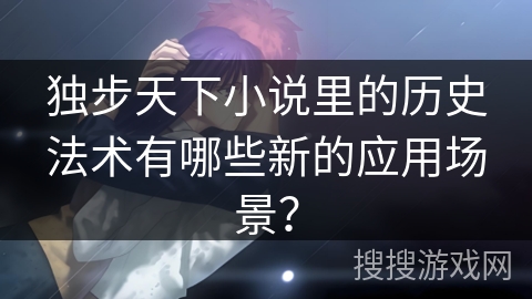 独步天下小说里的历史法术有哪些新的应用场景？