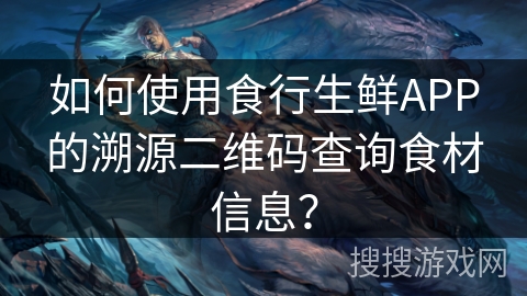 如何使用食行生鲜APP的溯源二维码查询食材信息？