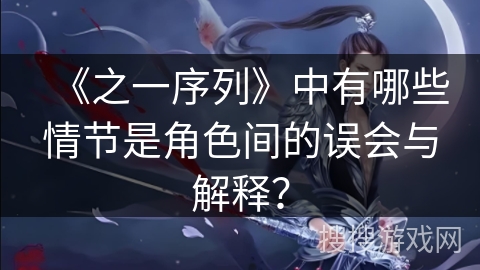 《之一序列》中有哪些情节是角色间的误会与解释？