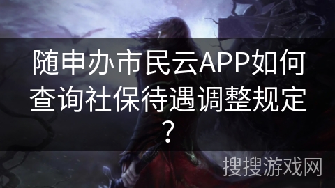 随申办市民云APP如何查询社保待遇调整规定？
