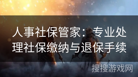 人事社保管家：专业处理社保缴纳与退保手续