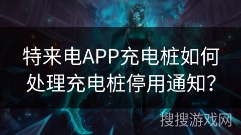 特来电APP充电桩如何处理充电桩停用通知？