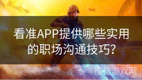 看准APP提供哪些实用的职场沟通技巧？