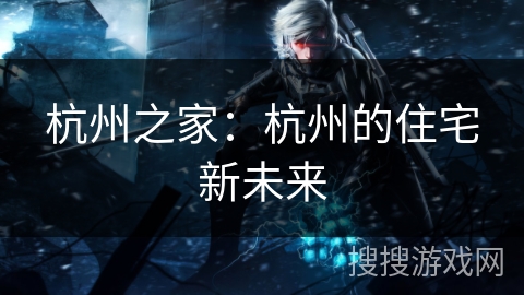 杭州之家：杭州的住宅新未来