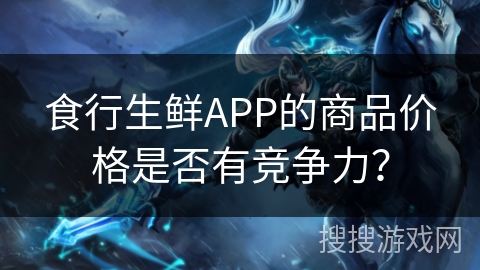 食行生鲜APP的商品价格是否有竞争力？