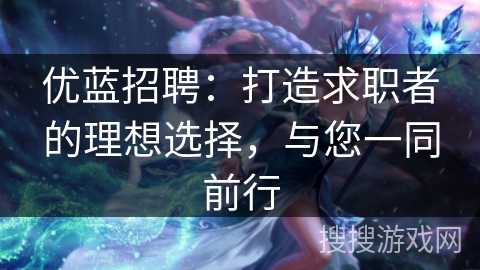 优蓝招聘：打造求职者的理想选择，与您一同前行