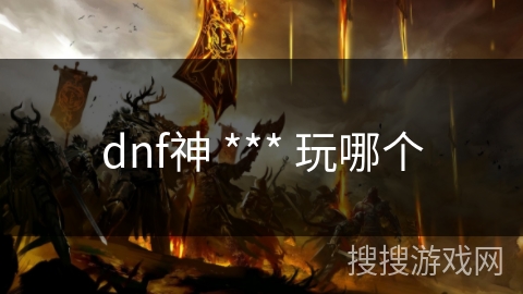 dnf神 *** 玩哪个