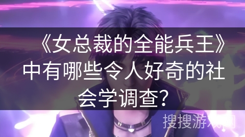 《女总裁的全能兵王》中有哪些令人好奇的社会学调查？