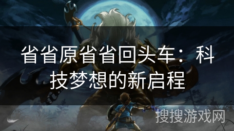 省省原省省回头车：科技梦想的新启程