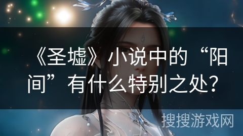 《圣墟》小说中的“阳间”有什么特别之处？