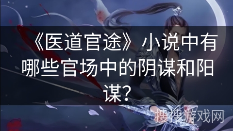 《医道官途》小说中有哪些官场中的阴谋和阳谋？