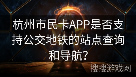杭州市民卡APP是否支持公交地铁的站点查询和导航？