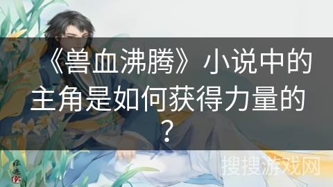 《兽血沸腾》小说中的主角是如何获得力量的？