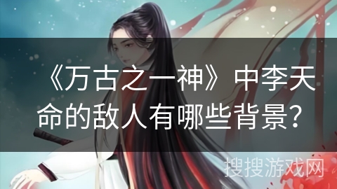 《万古之一神》中李天命的敌人有哪些背景？
