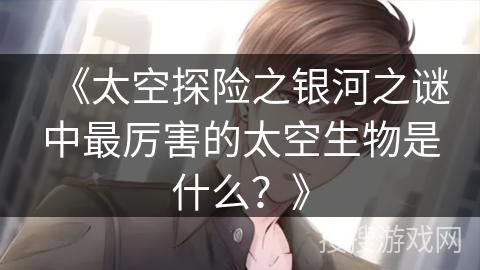 《太空探险之银河之谜中最厉害的太空生物是什么？》