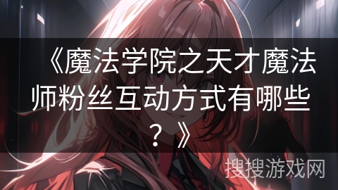 《魔法学院之天才魔法师粉丝互动方式有哪些？》