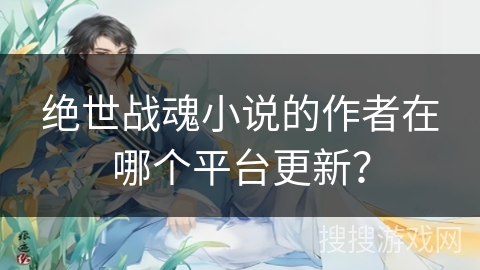 绝世战魂小说的作者在哪个平台更新？