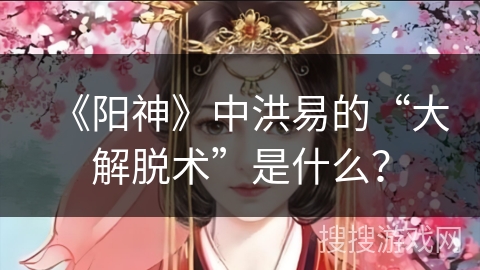 《阳神》中洪易的“大解脱术”是什么？