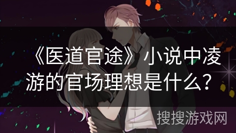 《医道官途》小说中凌游的官场理想是什么？