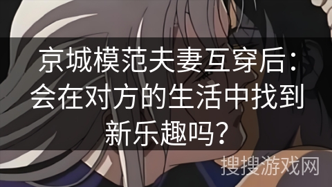 京城模范夫妻互穿后：会在对方的生活中找到新乐趣吗？