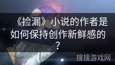 《捡漏》小说的作者是如何保持创作新鲜感的？