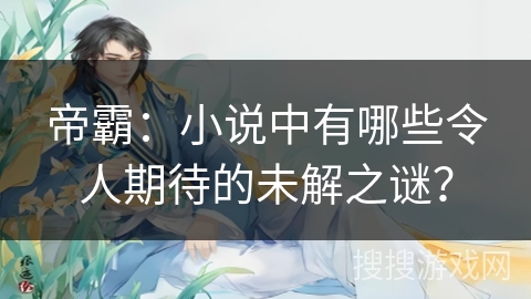 帝霸：小说中有哪些令人期待的未解之谜？
