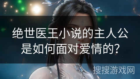 绝世医王小说的主人公是如何面对爱情的？